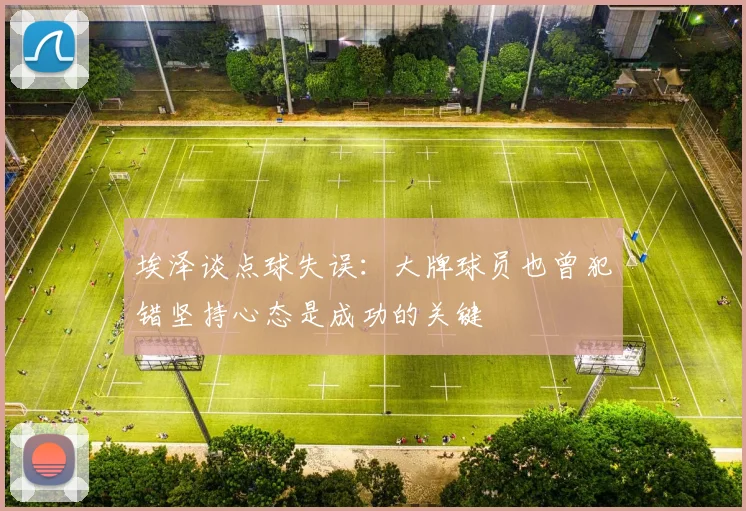 埃泽谈点球失误：大牌球员也曾犯错坚持心态是成功的关键