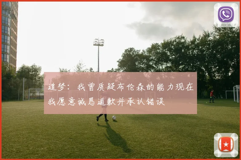 追梦：我曾质疑布伦森的能力现在我愿意诚恳道歉并承认错误