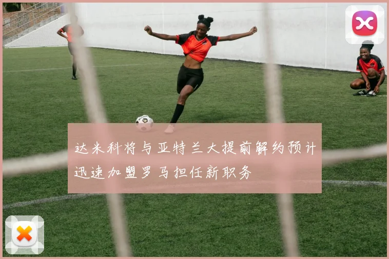 达米科将与亚特兰大提前解约预计迅速加盟罗马担任新职务