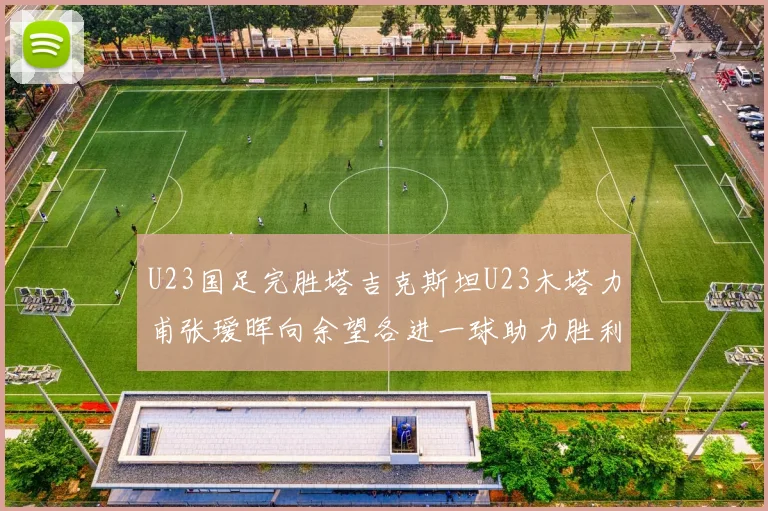U23国足完胜塔吉克斯坦U23木塔力甫张瑷晖向余望各进一球助力胜利