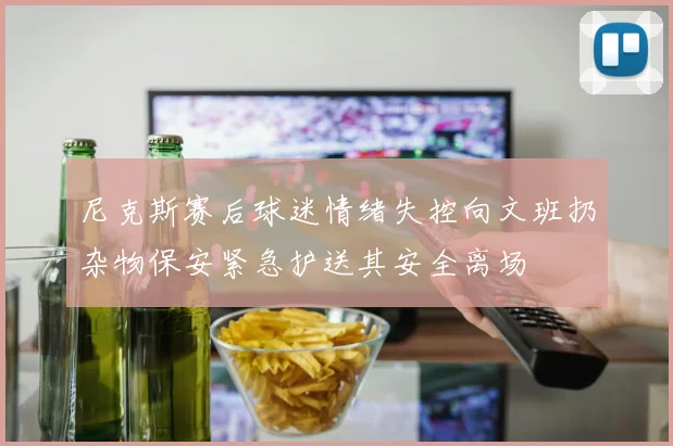 尼克斯赛后球迷情绪失控向文班扔杂物保安紧急护送其安全离场