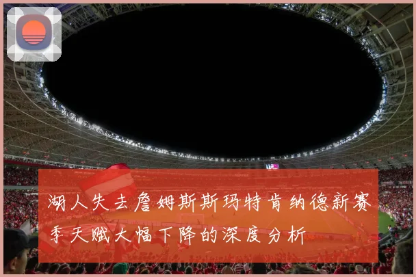 湖人失去詹姆斯斯玛特肯纳德新赛季天赋大幅下降的深度分析