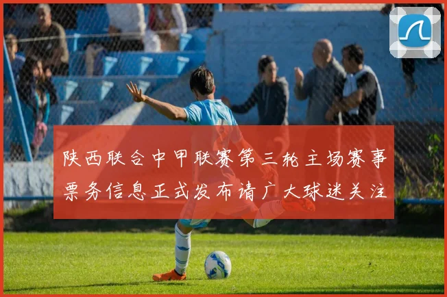 陕西联合中甲联赛第三轮主场赛事票务信息正式发布请广大球迷关注
