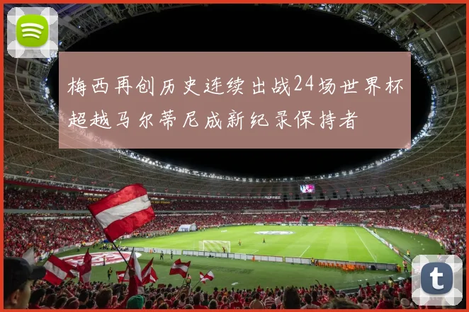 梅西再创历史连续出战24场世界杯超越马尔蒂尼成新纪录保持者