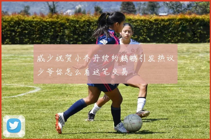 威少祝贺小乔丹续约鹈鹕引发热议少爷你怎么看这笔交易