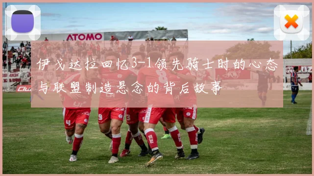 伊戈达拉回忆3-1领先骑士时的心态与联盟制造悬念的背后故事