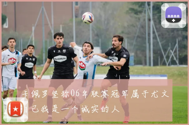 卡佩罗坚称06年联赛冠军属于尤文自己我是一个诚实的人