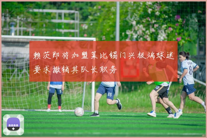 赖茨即将加盟莱比锡门兴极端球迷要求撤销其队长职务