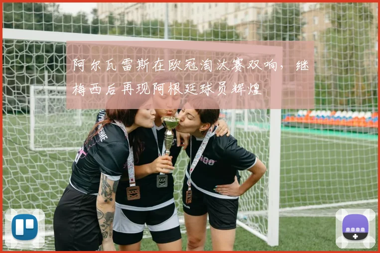 阿尔瓦雷斯在欧冠淘汰赛双响，继梅西后再现阿根廷球员辉煌