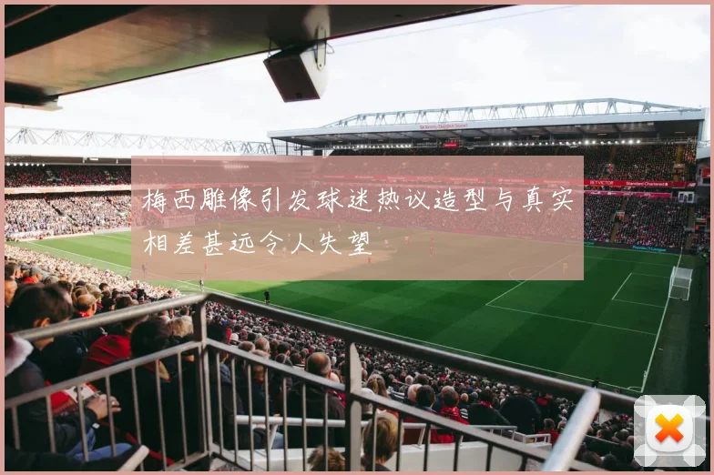 梅西雕像引发球迷热议造型与真实相差甚远令人失望