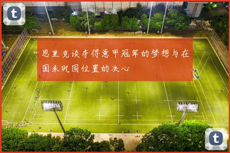 恩里克谈夺得意甲冠军的梦想与在国米巩固位置的决心