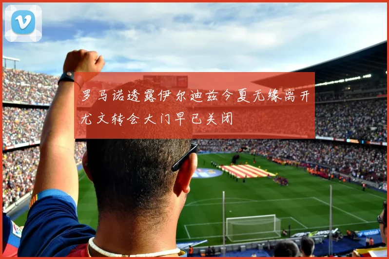 罗马诺透露伊尔迪兹今夏无缘离开尤文转会大门早已关闭