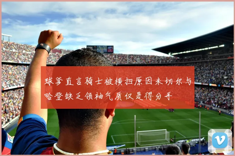 球爹直言骑士被横扫原因米切尔与哈登缺乏领袖气质仅是得分手
