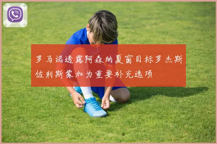 罗马诺透露阿森纳夏窗目标罗杰斯佐利斯蒙加为重要补充选项