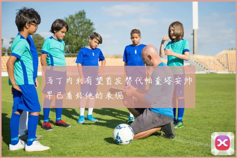 马丁内利有望首发替代帕奎塔安帅早已看好他的表现